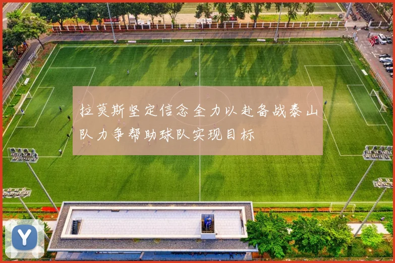 拉莫斯坚定信念全力以赴备战泰山队力争帮助球队实现目标