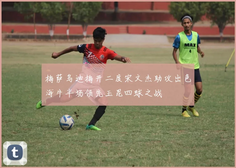 梅萨乌迪梅开二度宋文杰助攻出色海牛半场领先玉昆四球之战
