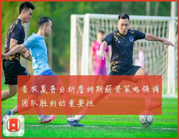 香农夏普分析詹姆斯薪资策略强调团队胜利的重要性