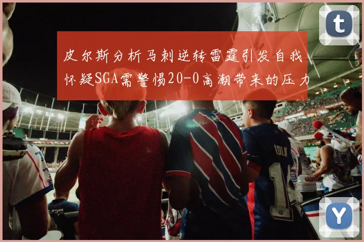 皮尔斯分析马刺逆转雷霆引发自我怀疑SGA需警惕20-0高潮带来的压力