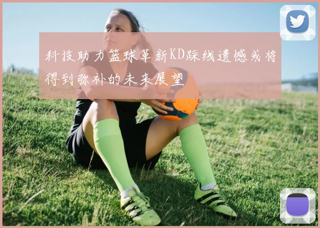 科技助力篮球革新KD踩线遗憾或将得到弥补的未来展望