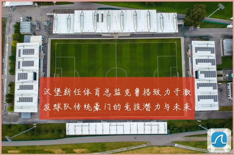 汉堡新任体育总监克鲁格致力于激发球队传统豪门的竞技潜力与未来发展