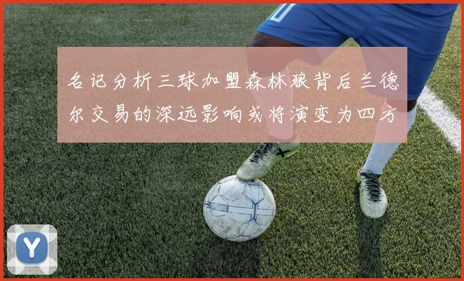 名记分析三球加盟森林狼背后兰德尔交易的深远影响或将演变为四方交易