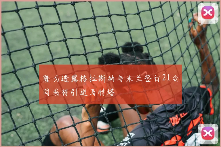 隆戈透露格拉斯纳与米兰签订21合同或将引进马特塔