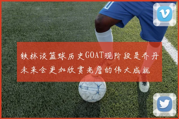 铁林谈篮球历史GOAT现阶段是乔丹未来会更加欣赏老詹的伟大成就