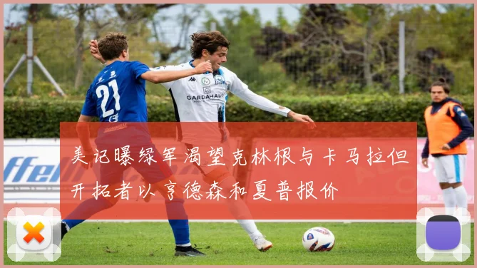 美记曝绿军渴望克林根与卡马拉但开拓者以亨德森和夏普报价